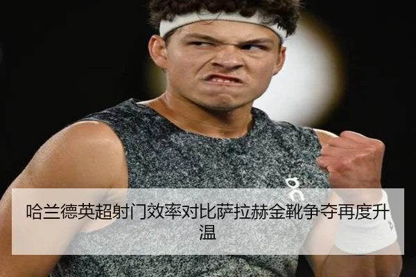哈兰德英超射门效率对比萨拉赫金靴争夺再度升温