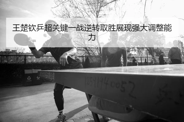 王楚钦乒超关键一战逆转取胜展现强大调整能力