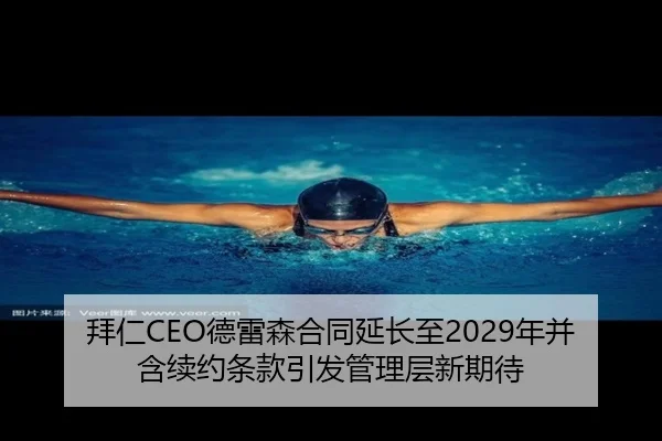 拜仁CEO德雷森合同延长至2029年并含续约条款引发管理层新期待